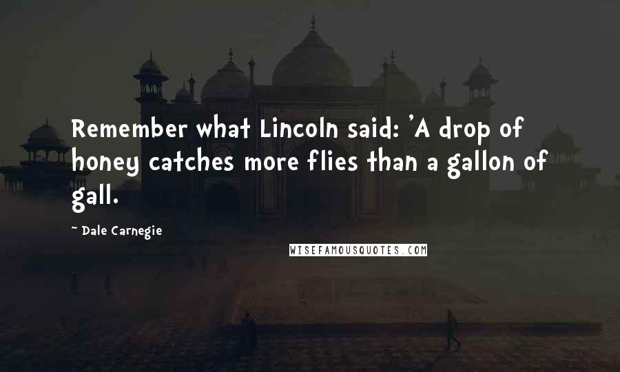 Dale Carnegie Quotes: Remember what Lincoln said: 'A drop of honey catches more flies than a gallon of gall.