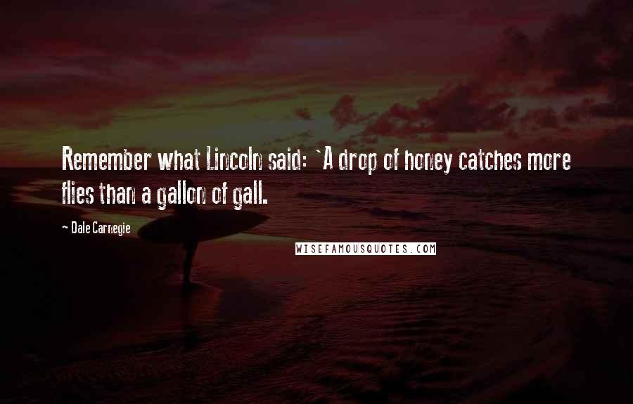 Dale Carnegie Quotes: Remember what Lincoln said: 'A drop of honey catches more flies than a gallon of gall.