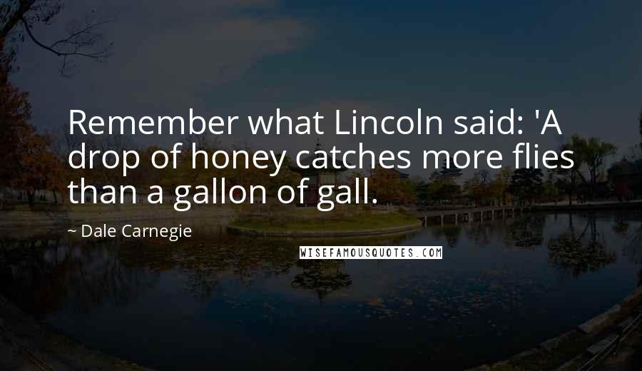 Dale Carnegie Quotes: Remember what Lincoln said: 'A drop of honey catches more flies than a gallon of gall.