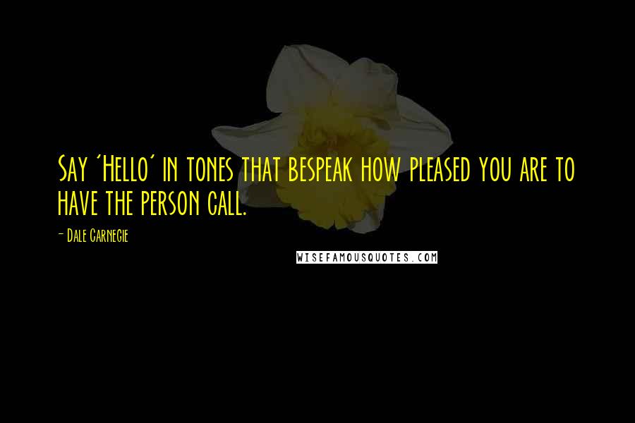 Dale Carnegie Quotes: Say 'Hello' in tones that bespeak how pleased you are to have the person call.