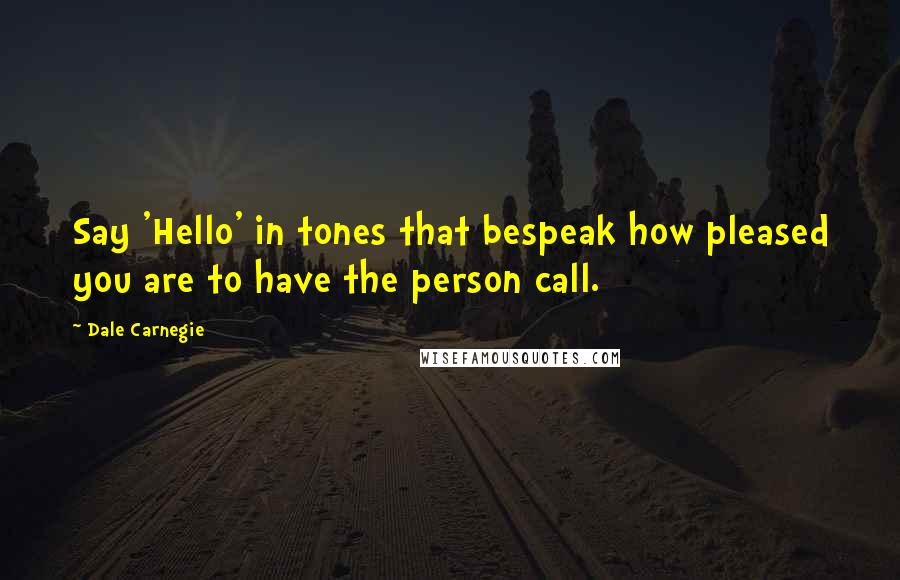 Dale Carnegie Quotes: Say 'Hello' in tones that bespeak how pleased you are to have the person call.