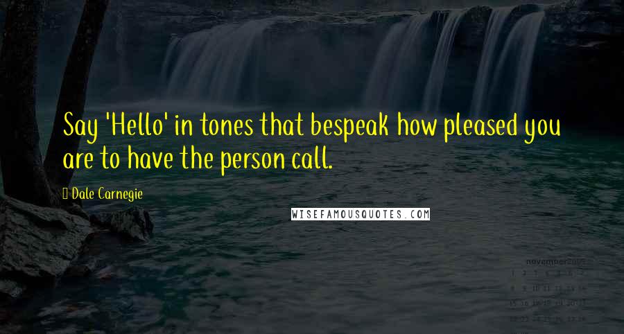 Dale Carnegie Quotes: Say 'Hello' in tones that bespeak how pleased you are to have the person call.