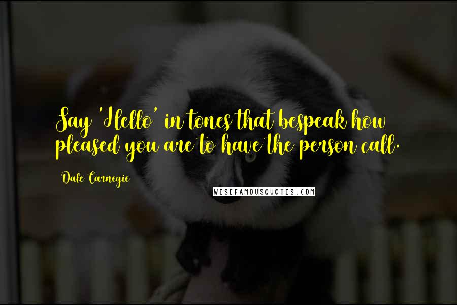 Dale Carnegie Quotes: Say 'Hello' in tones that bespeak how pleased you are to have the person call.