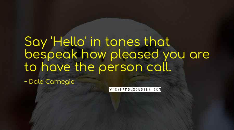 Dale Carnegie Quotes: Say 'Hello' in tones that bespeak how pleased you are to have the person call.