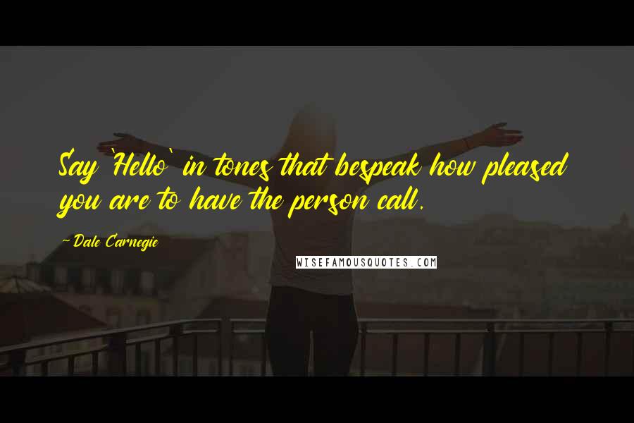Dale Carnegie Quotes: Say 'Hello' in tones that bespeak how pleased you are to have the person call.