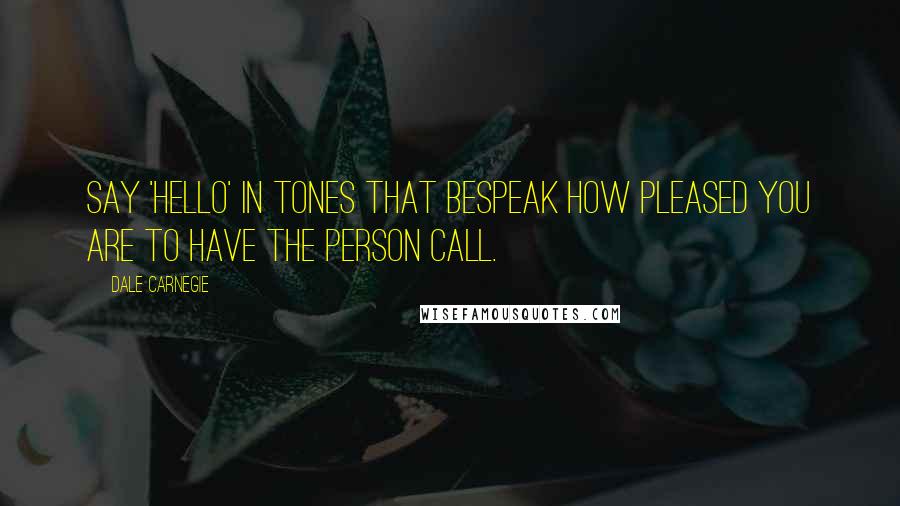 Dale Carnegie Quotes: Say 'Hello' in tones that bespeak how pleased you are to have the person call.