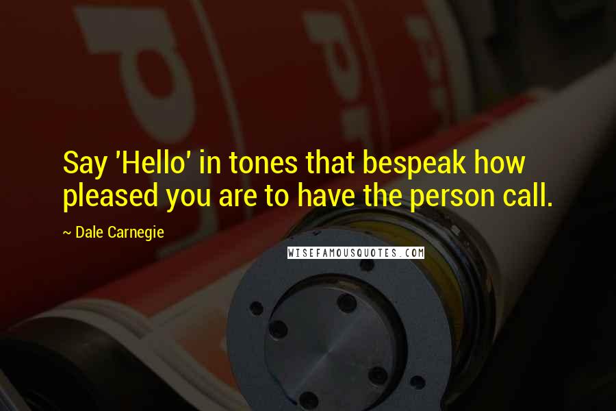 Dale Carnegie Quotes: Say 'Hello' in tones that bespeak how pleased you are to have the person call.