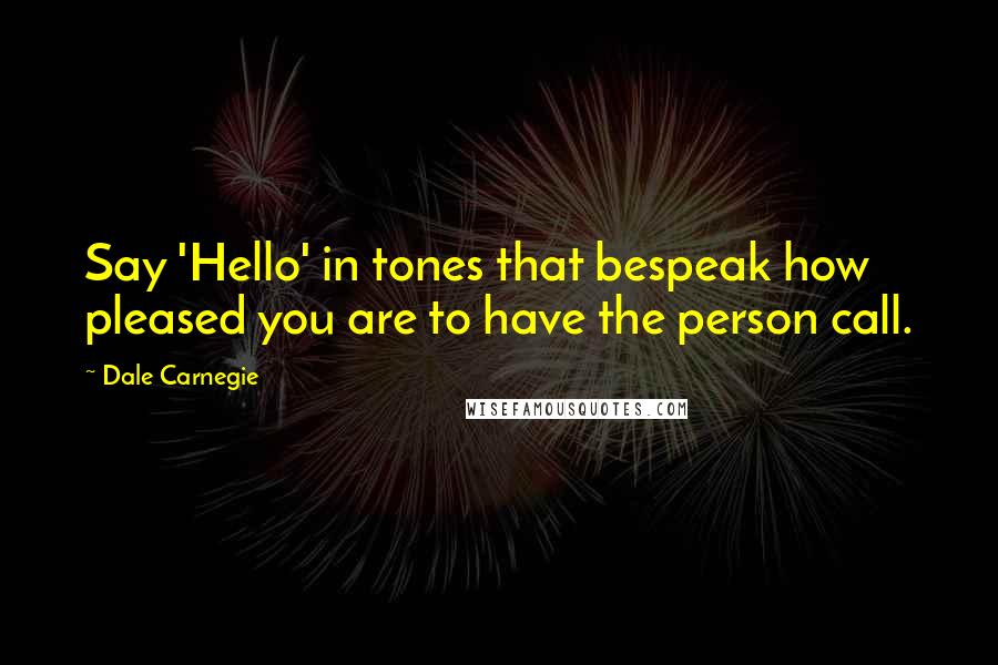 Dale Carnegie Quotes: Say 'Hello' in tones that bespeak how pleased you are to have the person call.