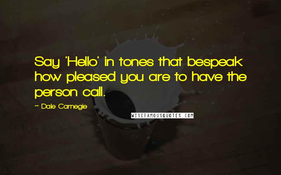 Dale Carnegie Quotes: Say 'Hello' in tones that bespeak how pleased you are to have the person call.