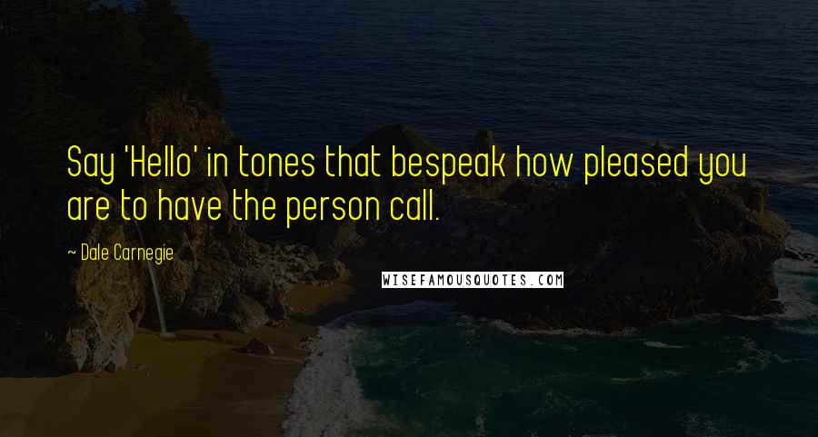 Dale Carnegie Quotes: Say 'Hello' in tones that bespeak how pleased you are to have the person call.