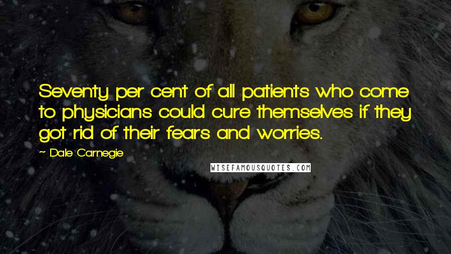 Dale Carnegie Quotes: Seventy per cent of all patients who come to physicians could cure themselves if they got rid of their fears and worries.