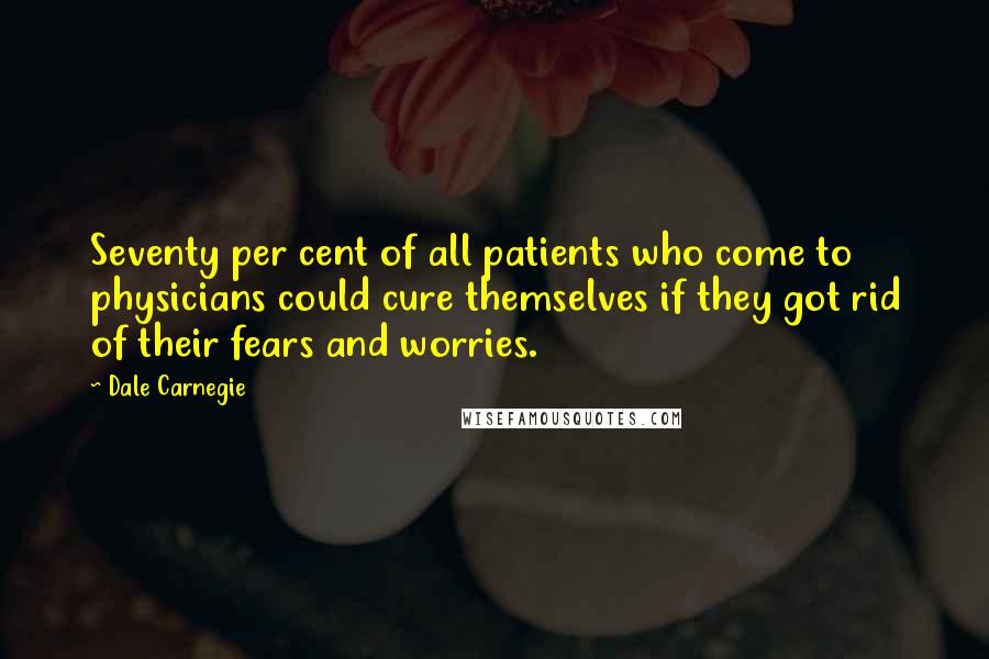 Dale Carnegie Quotes: Seventy per cent of all patients who come to physicians could cure themselves if they got rid of their fears and worries.