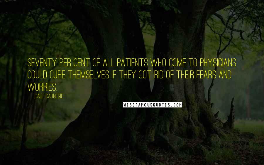 Dale Carnegie Quotes: Seventy per cent of all patients who come to physicians could cure themselves if they got rid of their fears and worries.