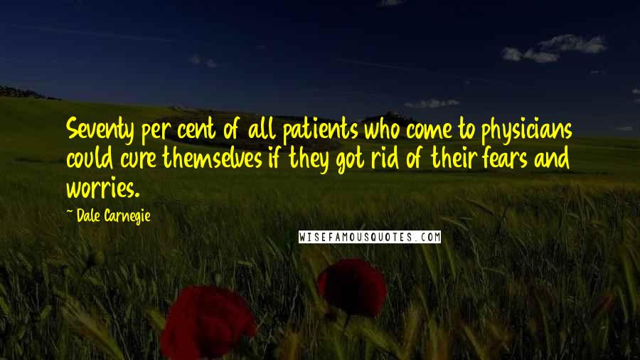 Dale Carnegie Quotes: Seventy per cent of all patients who come to physicians could cure themselves if they got rid of their fears and worries.