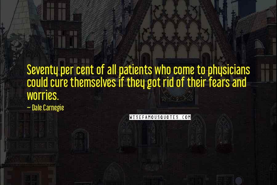 Dale Carnegie Quotes: Seventy per cent of all patients who come to physicians could cure themselves if they got rid of their fears and worries.