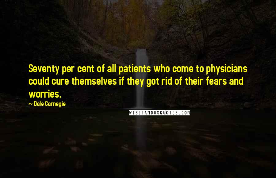 Dale Carnegie Quotes: Seventy per cent of all patients who come to physicians could cure themselves if they got rid of their fears and worries.