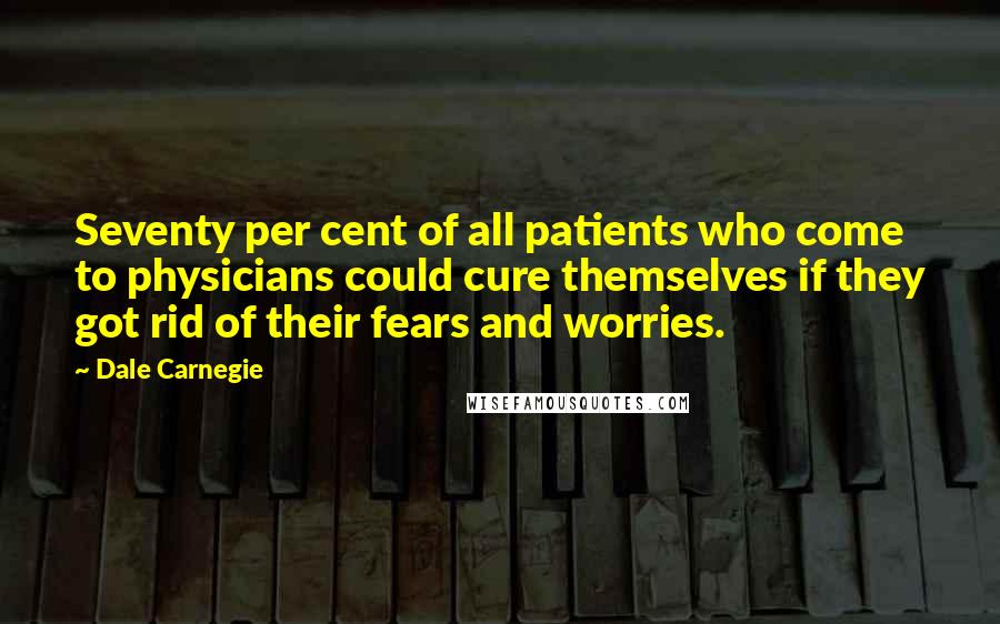 Dale Carnegie Quotes: Seventy per cent of all patients who come to physicians could cure themselves if they got rid of their fears and worries.