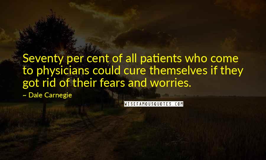 Dale Carnegie Quotes: Seventy per cent of all patients who come to physicians could cure themselves if they got rid of their fears and worries.