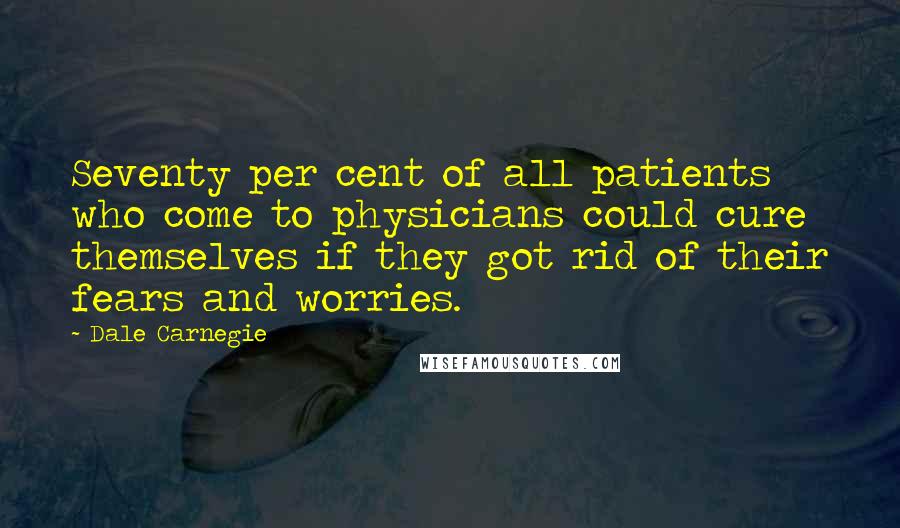 Dale Carnegie Quotes: Seventy per cent of all patients who come to physicians could cure themselves if they got rid of their fears and worries.