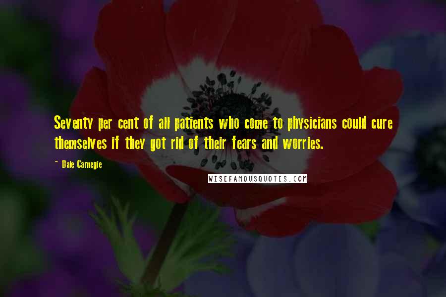 Dale Carnegie Quotes: Seventy per cent of all patients who come to physicians could cure themselves if they got rid of their fears and worries.