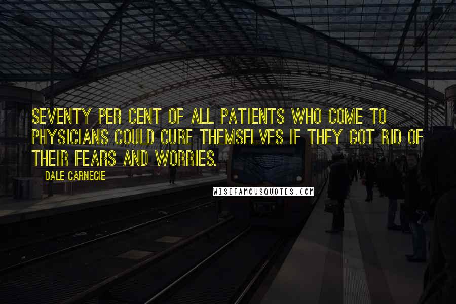 Dale Carnegie Quotes: Seventy per cent of all patients who come to physicians could cure themselves if they got rid of their fears and worries.