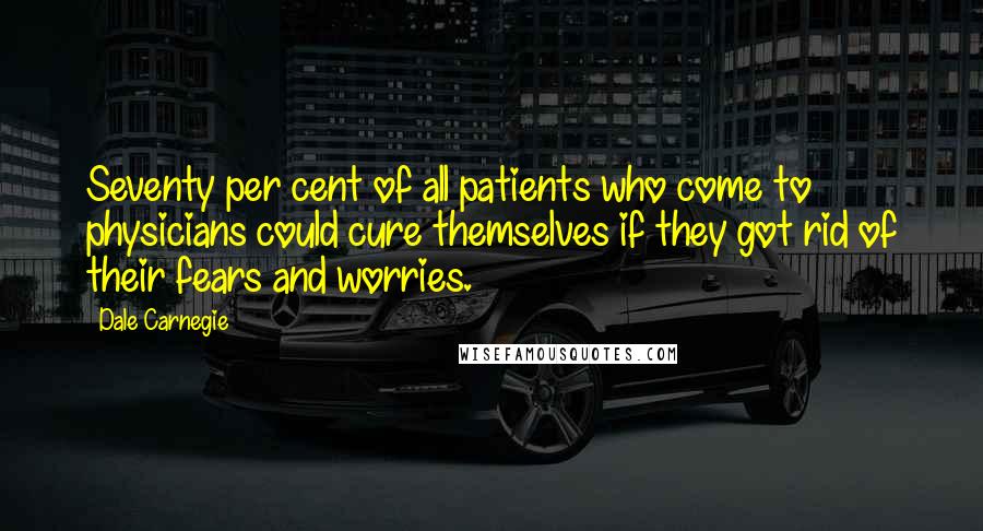 Dale Carnegie Quotes: Seventy per cent of all patients who come to physicians could cure themselves if they got rid of their fears and worries.