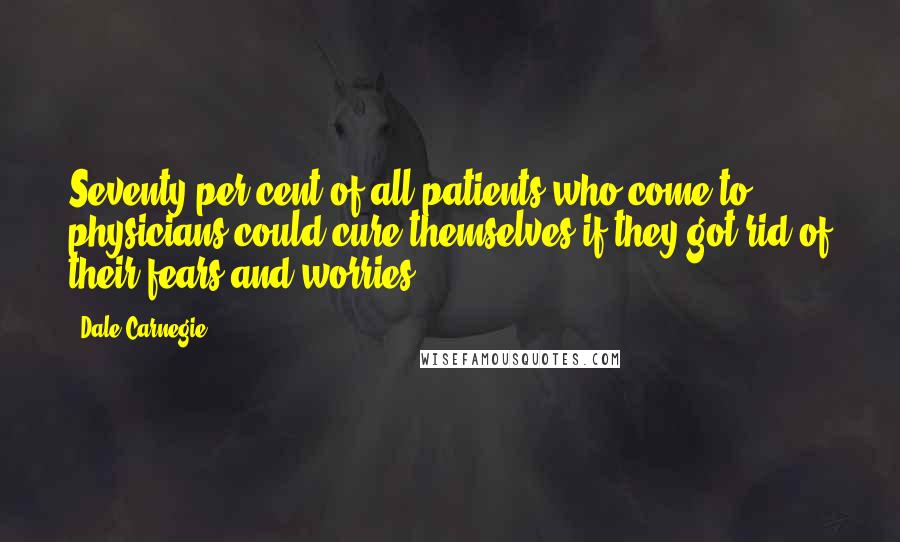 Dale Carnegie Quotes: Seventy per cent of all patients who come to physicians could cure themselves if they got rid of their fears and worries.