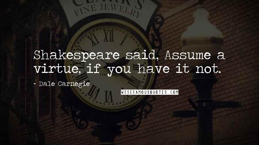 Dale Carnegie Quotes: Shakespeare said, Assume a virtue, if you have it not.