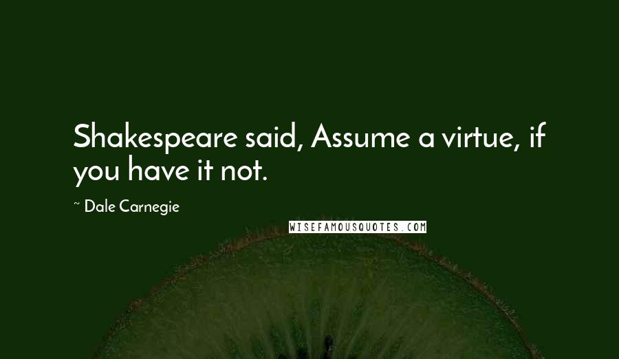 Dale Carnegie Quotes: Shakespeare said, Assume a virtue, if you have it not.