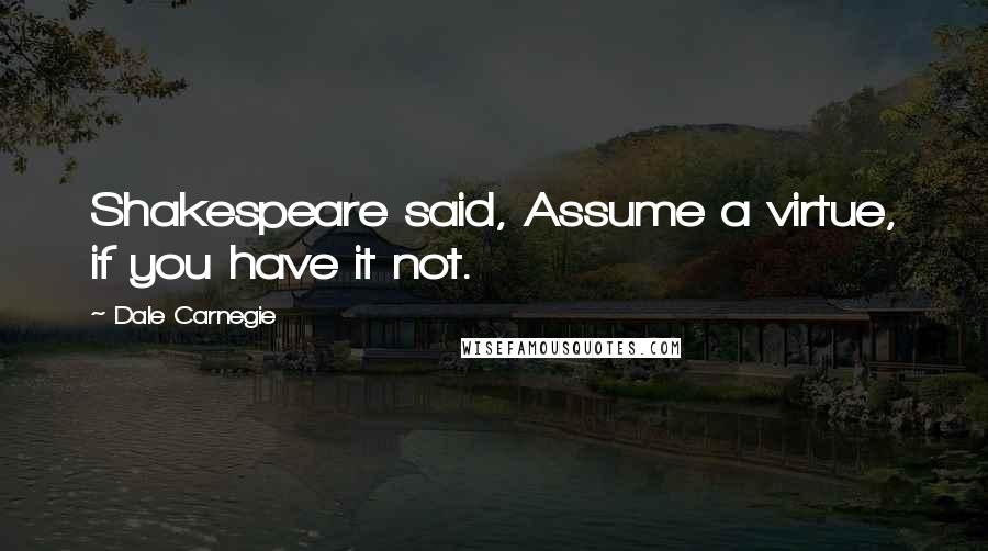 Dale Carnegie Quotes: Shakespeare said, Assume a virtue, if you have it not.