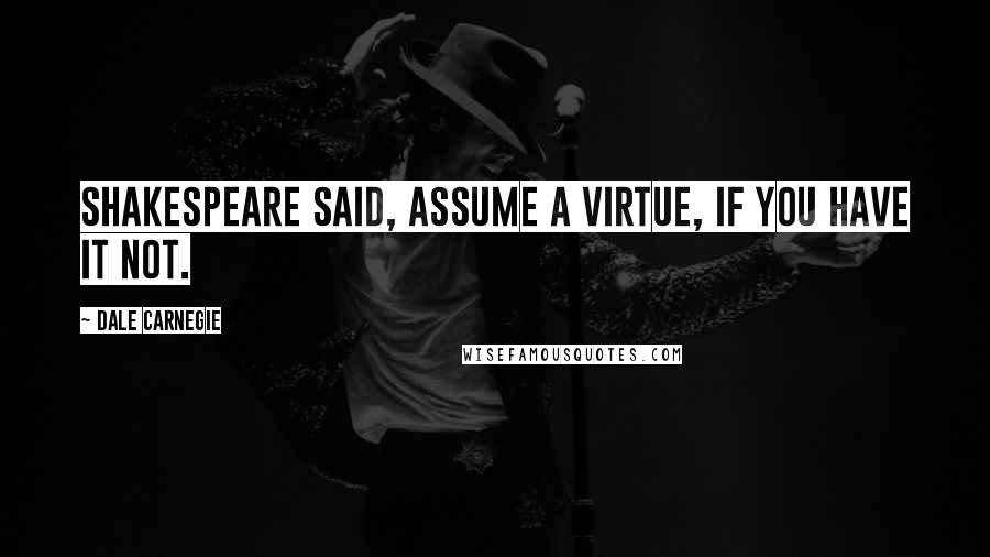 Dale Carnegie Quotes: Shakespeare said, Assume a virtue, if you have it not.