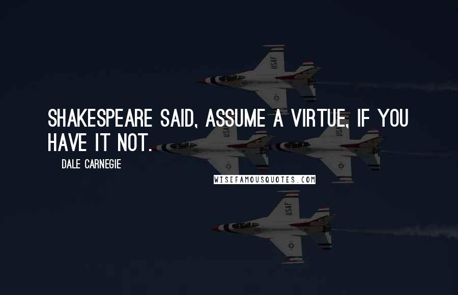 Dale Carnegie Quotes: Shakespeare said, Assume a virtue, if you have it not.