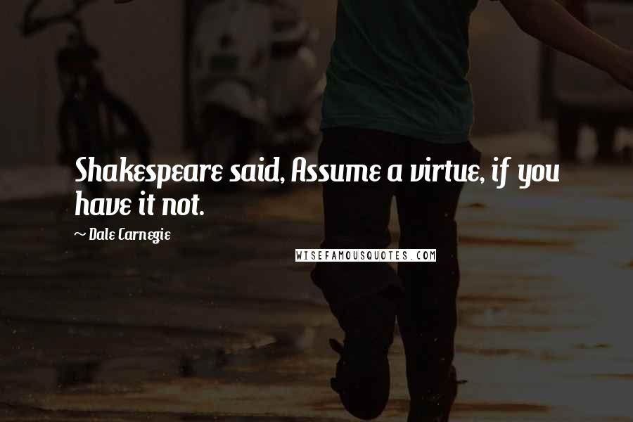 Dale Carnegie Quotes: Shakespeare said, Assume a virtue, if you have it not.