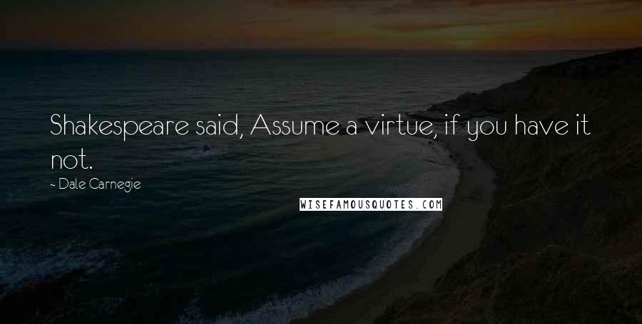 Dale Carnegie Quotes: Shakespeare said, Assume a virtue, if you have it not.