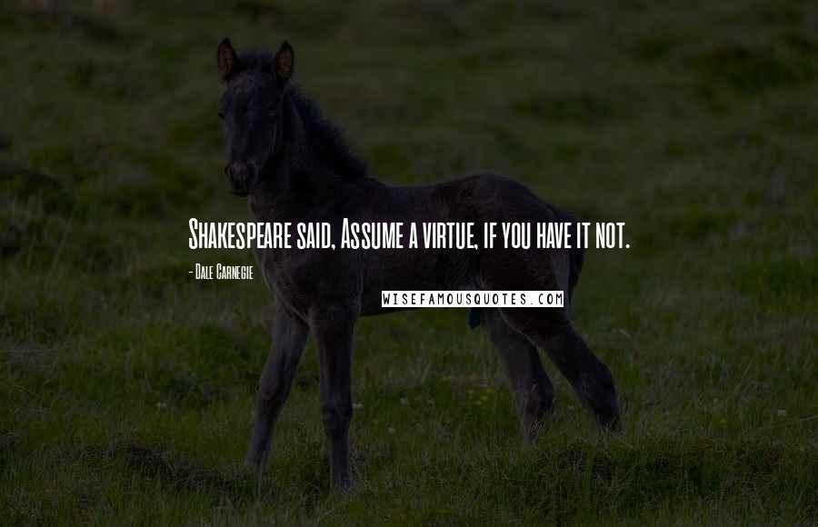 Dale Carnegie Quotes: Shakespeare said, Assume a virtue, if you have it not.