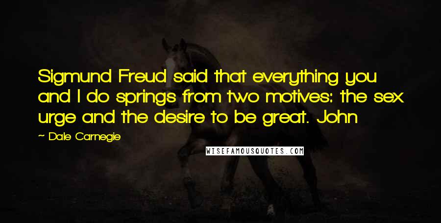 Dale Carnegie Quotes: Sigmund Freud said that everything you and I do springs from two motives: the sex urge and the desire to be great. John