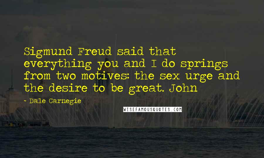 Dale Carnegie Quotes: Sigmund Freud said that everything you and I do springs from two motives: the sex urge and the desire to be great. John