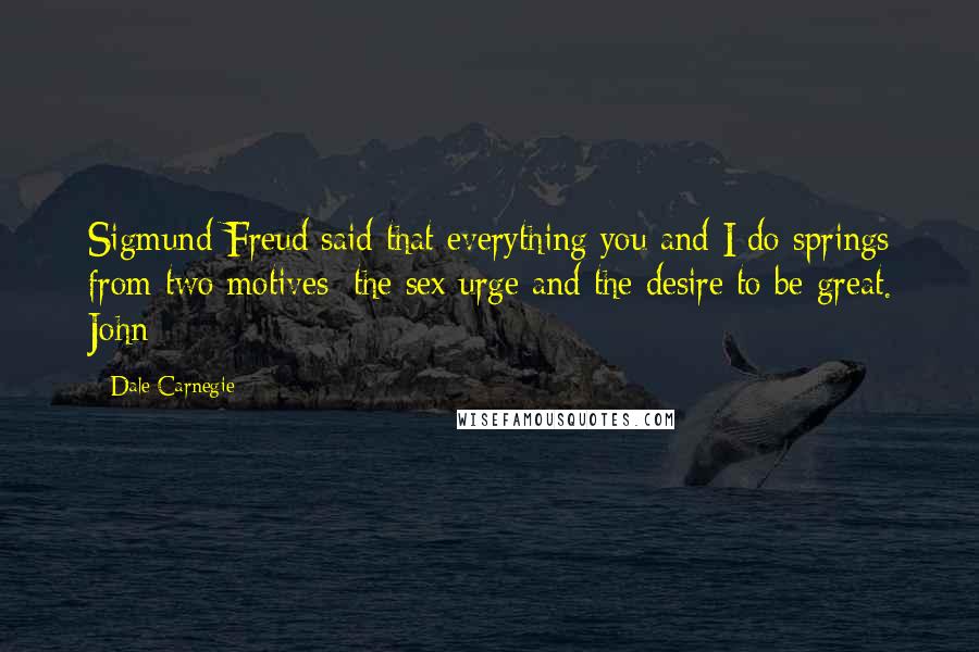 Dale Carnegie Quotes: Sigmund Freud said that everything you and I do springs from two motives: the sex urge and the desire to be great. John