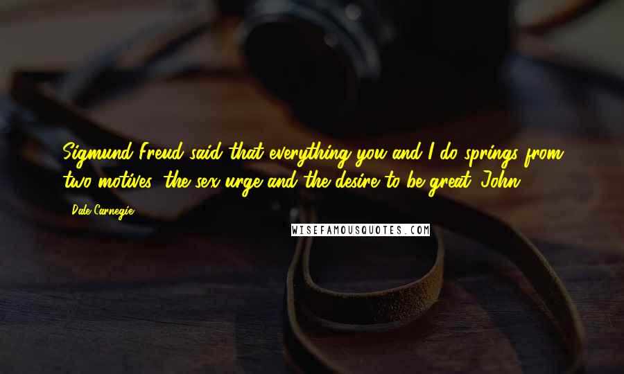 Dale Carnegie Quotes: Sigmund Freud said that everything you and I do springs from two motives: the sex urge and the desire to be great. John