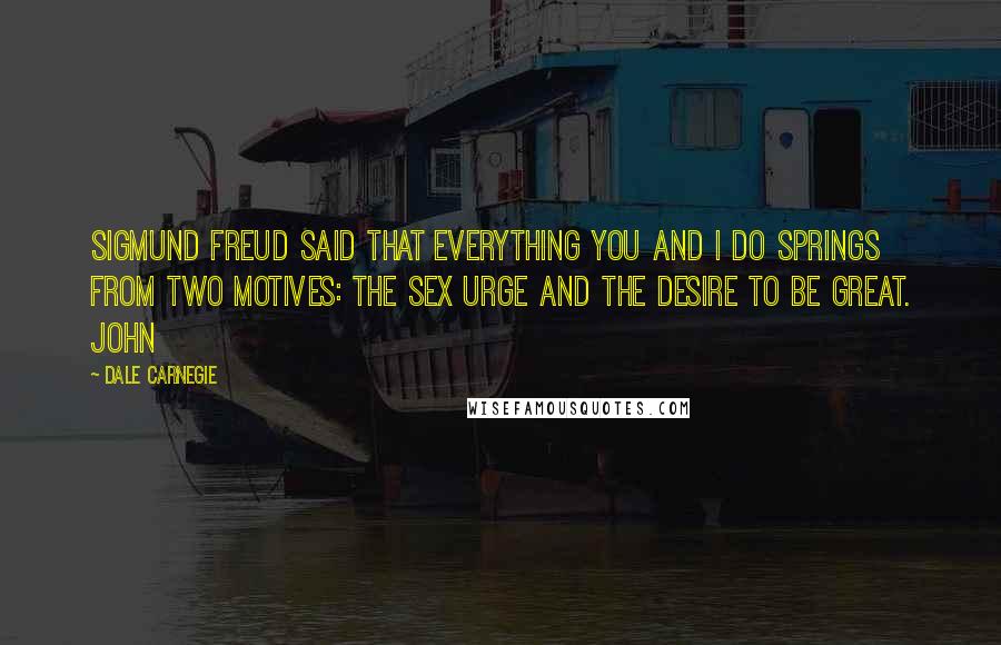 Dale Carnegie Quotes: Sigmund Freud said that everything you and I do springs from two motives: the sex urge and the desire to be great. John