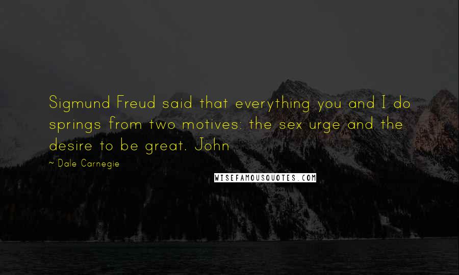 Dale Carnegie Quotes: Sigmund Freud said that everything you and I do springs from two motives: the sex urge and the desire to be great. John