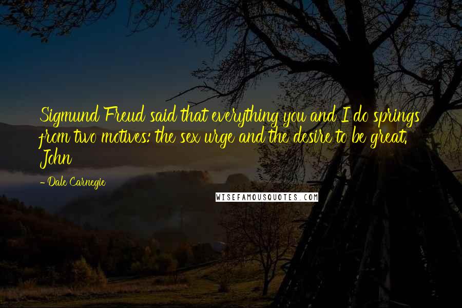 Dale Carnegie Quotes: Sigmund Freud said that everything you and I do springs from two motives: the sex urge and the desire to be great. John