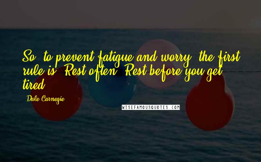 Dale Carnegie Quotes: So, to prevent fatigue and worry, the first rule is: Rest often. Rest before you get tired.