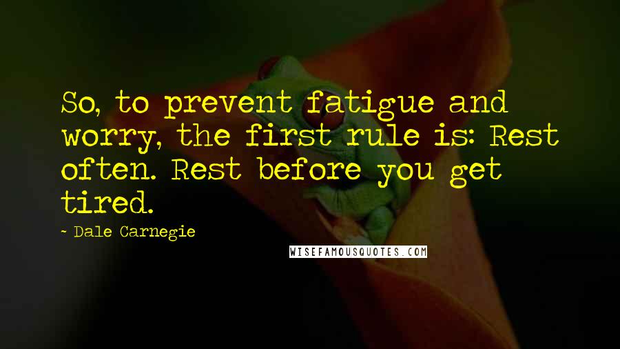 Dale Carnegie Quotes: So, to prevent fatigue and worry, the first rule is: Rest often. Rest before you get tired.