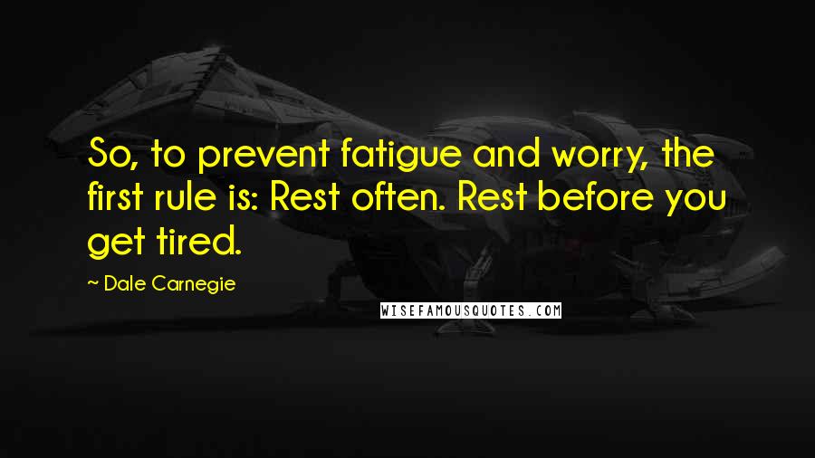 Dale Carnegie Quotes: So, to prevent fatigue and worry, the first rule is: Rest often. Rest before you get tired.