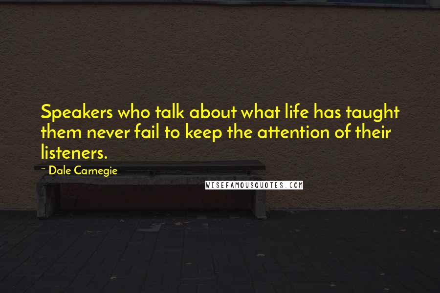 Dale Carnegie Quotes: Speakers who talk about what life has taught them never fail to keep the attention of their listeners.