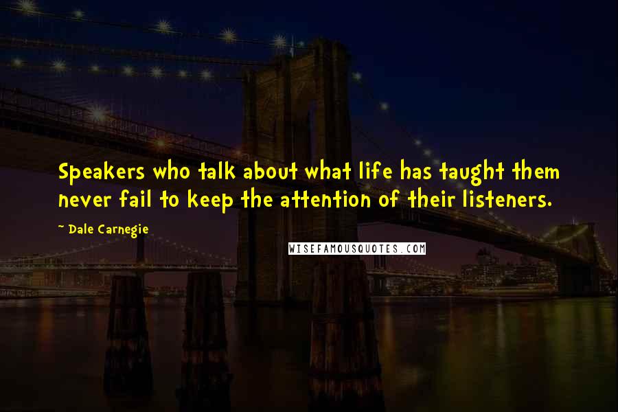 Dale Carnegie Quotes: Speakers who talk about what life has taught them never fail to keep the attention of their listeners.