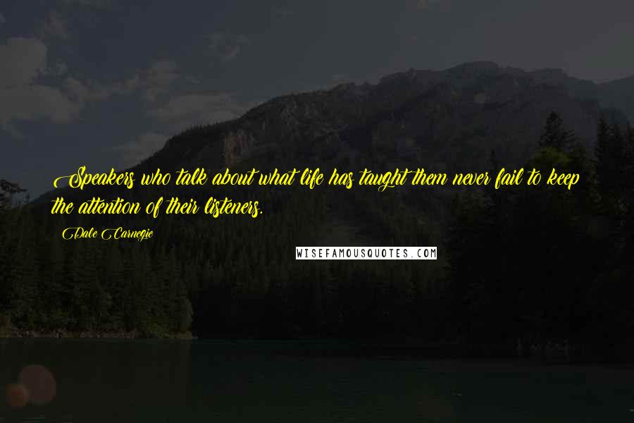 Dale Carnegie Quotes: Speakers who talk about what life has taught them never fail to keep the attention of their listeners.