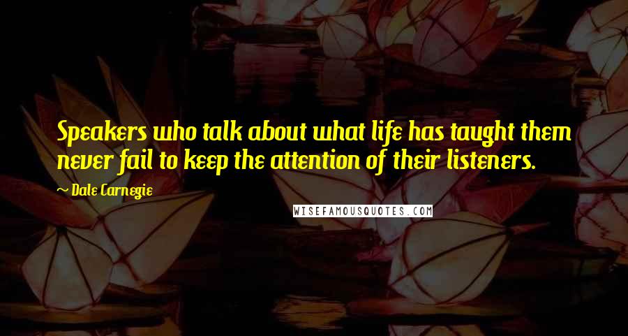 Dale Carnegie Quotes: Speakers who talk about what life has taught them never fail to keep the attention of their listeners.