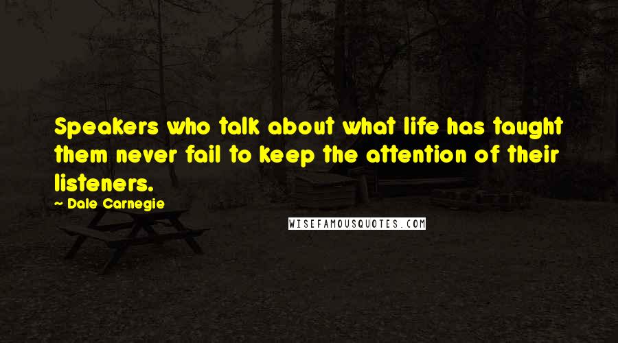 Dale Carnegie Quotes: Speakers who talk about what life has taught them never fail to keep the attention of their listeners.